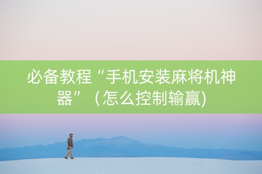 必备教程“手机安装麻将机神器”（怎么控制输赢)