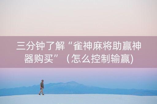 三分钟了解“雀神麻将助赢神器购买”（怎么控制输赢)