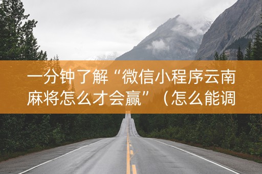 一分钟了解“微信小程序云南麻将怎么才会赢”（怎么能调好牌)