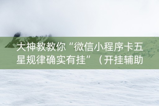 大神教教你“微信小程序卡五星规律确实有挂”（开挂辅助插件)