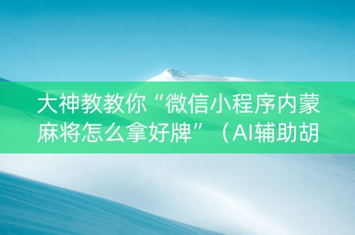 大神教教你“微信小程序内蒙麻将怎么拿好牌”（AI辅助胡牌规则)