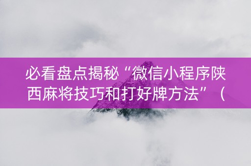 必看盘点揭秘“微信小程序陕西麻将技巧和打好牌方法”（怎么调胜率)
