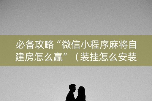 必备攻略“微信小程序麻将自建房怎么赢”（装挂怎么安装)