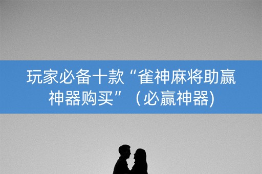 玩家必备十款“雀神麻将助赢神器购买”（必赢神器)