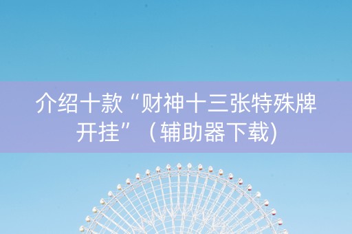 介绍十款“财神十三张特殊牌开挂”（辅助器下载)