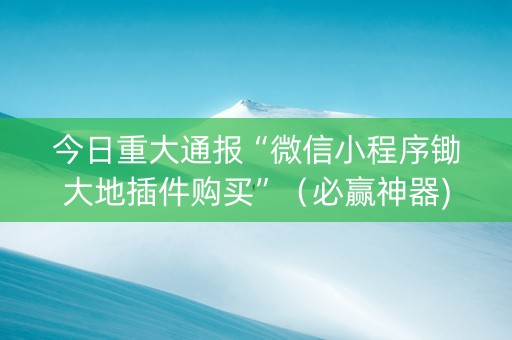 今日重大通报“微信小程序锄大地插件购买”（必赢神器)
