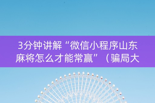 3分钟讲解“微信小程序山东麻将怎么才能常赢”（骗局大揭秘)