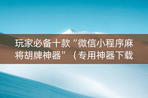 玩家必备十款“微信小程序麻将胡牌神器”（专用神器下载)