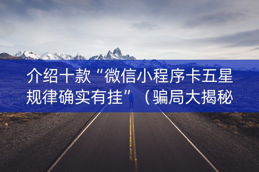 介绍十款“微信小程序卡五星规律确实有挂”（骗局大揭秘)