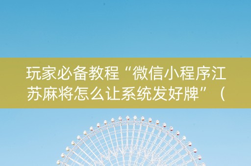 玩家必备教程“微信小程序江苏麻将怎么让系统发好牌”（通用挂软件多少钱)