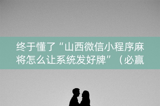 终于懂了“山西微信小程序麻将怎么让系统发好牌”（必赢神器)