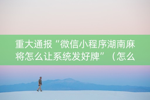重大通报“微信小程序湖南麻将怎么让系统发好牌”（怎么才会赢)
