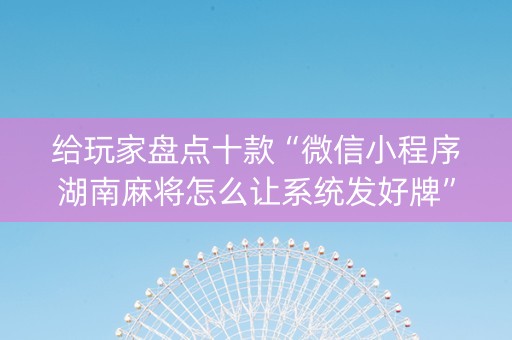 给玩家盘点十款“微信小程序湖南麻将怎么让系统发好牌”（自建房胜负规律)