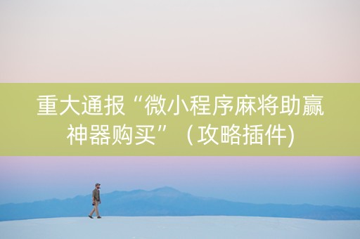 重大通报“微小程序麻将助赢神器购买”（攻略插件)