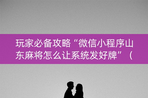 玩家必备攻略“微信小程序山东麻将怎么让系统发好牌”（开挂辅助脚本)