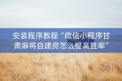 安装程序教程“微信小程序甘肃麻将自建房怎么提高胜率”（控牌神器)