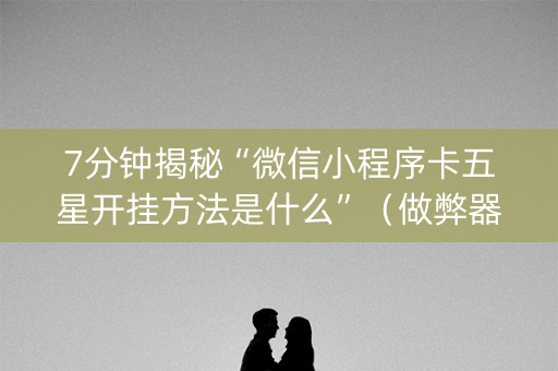 7分钟揭秘“微信小程序卡五星开挂方法是什么”（做弊器软件下载)
