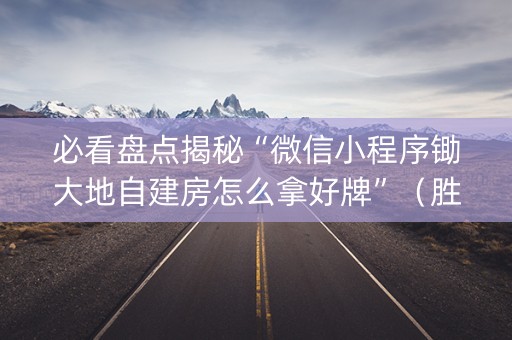 必看盘点揭秘“微信小程序锄大地自建房怎么拿好牌”（胜负规律拿好牌)