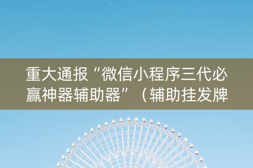 重大通报“微信小程序三代必赢神器辅助器”（辅助挂发牌规律)