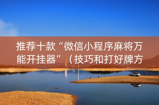 推荐十款“微信小程序麻将万能开挂器”（技巧和打好牌方法)
