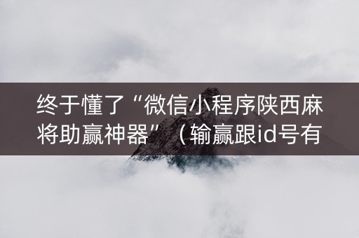 终于懂了“微信小程序陕西麻将助赢神器”（输赢跟id号有关系吗)