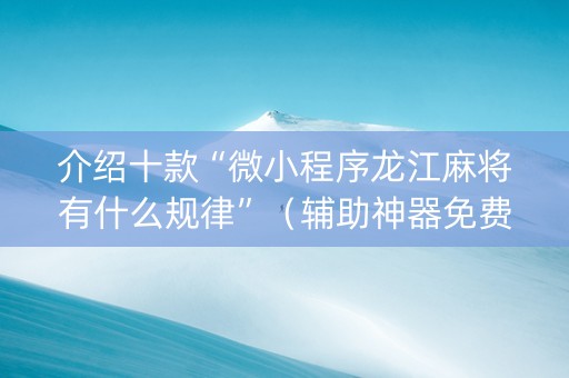介绍十款“微小程序龙江麻将有什么规律”（辅助神器免费)