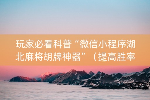 玩家必看科普“微信小程序湖北麻将胡牌神器”（提高胜率技巧)