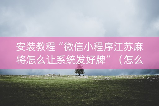 安装教程“微信小程序江苏麻将怎么让系统发好牌”（怎么才会赢)