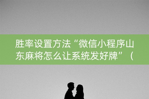 胜率设置方法“微信小程序山东麻将怎么让系统发好牌”（必赢神器免费安装)