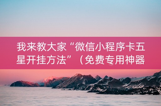 我来教大家“微信小程序卡五星开挂方法”（免费专用神器)