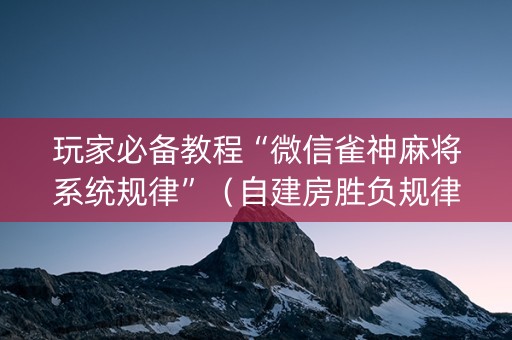 玩家必备教程“微信雀神麻将系统规律”（自建房胜负规律)
