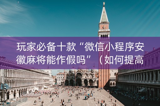 玩家必备十款“微信小程序安徽麻将能作假吗”（如何提高胜率)