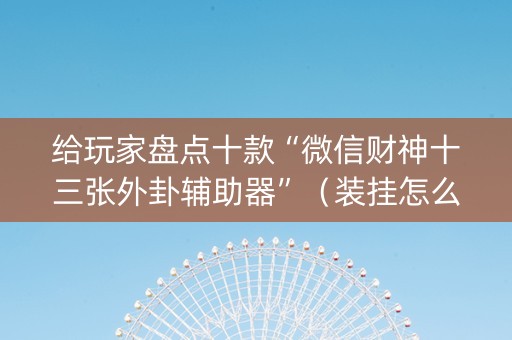 给玩家盘点十款“微信财神十三张外卦辅助器”（装挂怎么安装)