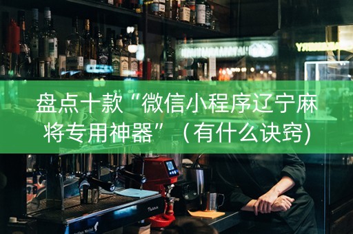 盘点十款“微信小程序辽宁麻将专用神器”（有什么诀窍)