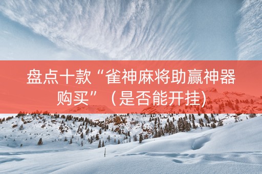 盘点十款“雀神麻将助赢神器购买”（是否能开挂)