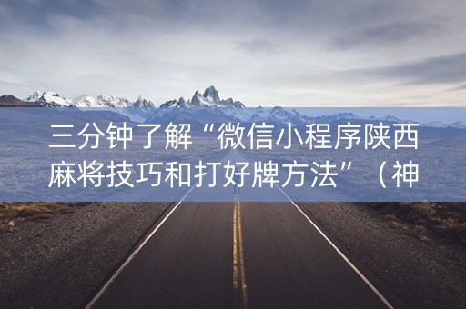 三分钟了解“微信小程序陕西麻将技巧和打好牌方法”（神器通用版)