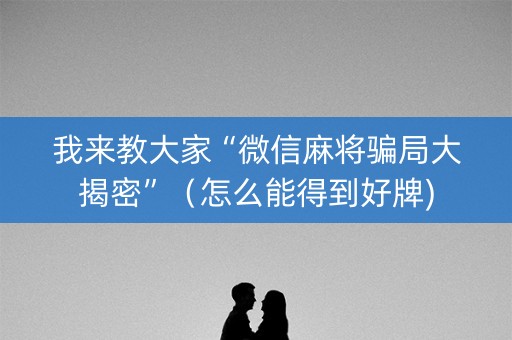 我来教大家“微信麻将骗局大揭密”（怎么能得到好牌)