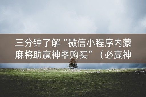 三分钟了解“微信小程序内蒙麻将助赢神器购买”（必赢神器辅助器)