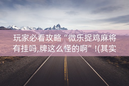 玩家必看攻略“微乐捉鸡麻将有挂吗,牌这么怪的啊”!(其实确实有挂)-知乎