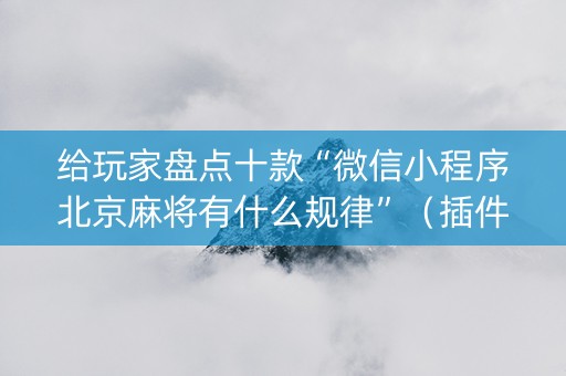 给玩家盘点十款“微信小程序北京麻将有什么规律”（插件可信吗)