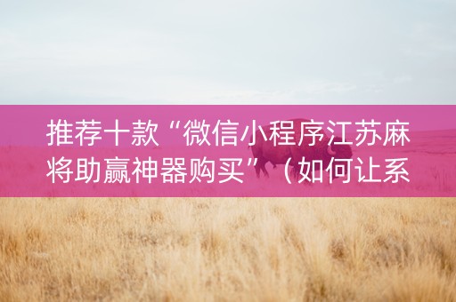 推荐十款“微信小程序江苏麻将助赢神器购买”（如何让系统发好牌)