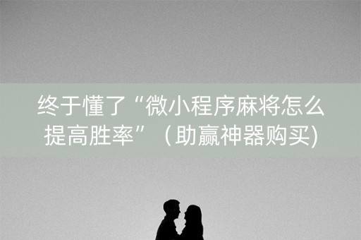 终于懂了“微小程序麻将怎么提高胜率”（助赢神器购买)