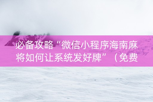 必备攻略“微信小程序海南麻将如何让系统发好牌”（免费专用神器)
