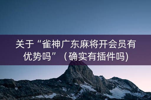 关于“雀神广东麻将开会员有优势吗”（确实有插件吗)