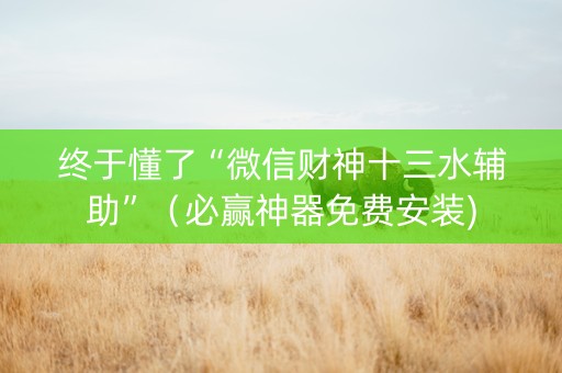 终于懂了“微信财神十三水辅助”（必赢神器免费安装)