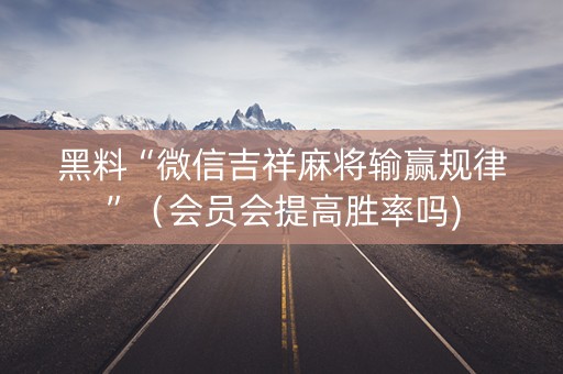 黑料“微信吉祥麻将输赢规律”（会员会提高胜率吗)