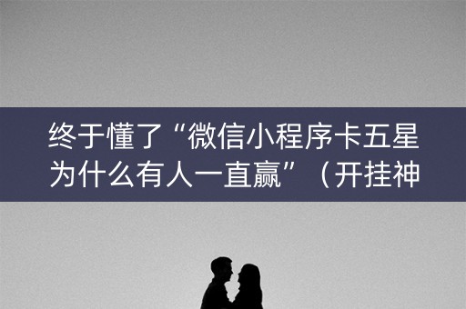 终于懂了“微信小程序卡五星为什么有人一直赢”（开挂神器下载)