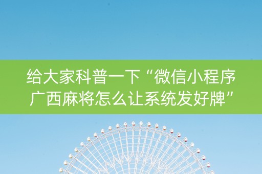 给大家科普一下“微信小程序广西麻将怎么让系统发好牌”（万能开挂器)