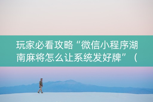 玩家必看攻略“微信小程序湖南麻将怎么让系统发好牌”（AI辅助胡牌规则)