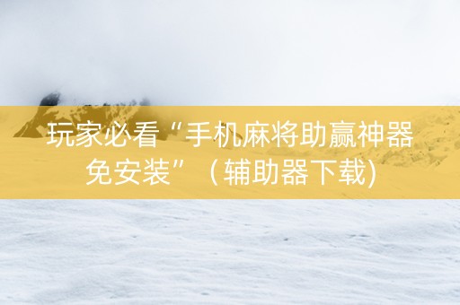 玩家必看“手机麻将助赢神器免安装”（辅助器下载)